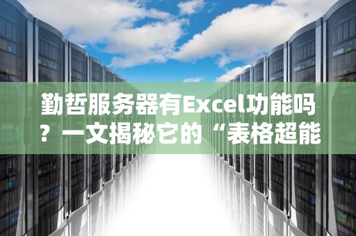 勤哲服务器有Excel功能吗？一文揭秘它的“表格超能力”！（附实测对比）