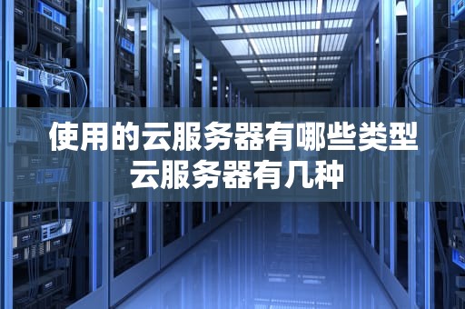 使用的云服务器有哪些类型 云服务器有几种