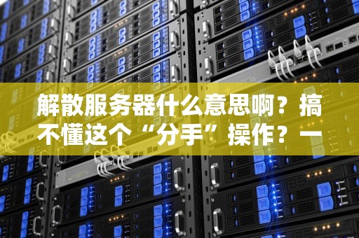 解散服务器什么意思啊？搞不懂这个“分手”操作？一文带你轻松吃透！