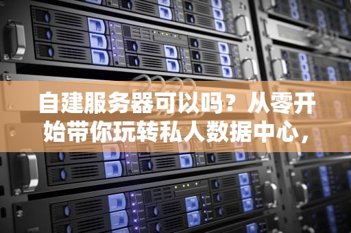 自建服务器可以吗？从零开始带你玩转私人数据中心，省钱还是找罪受？