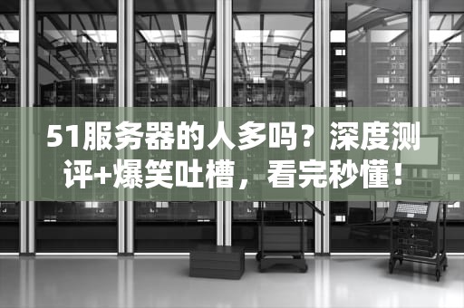 51服务器的人多吗？深度测评+爆笑吐槽，看完秒懂！