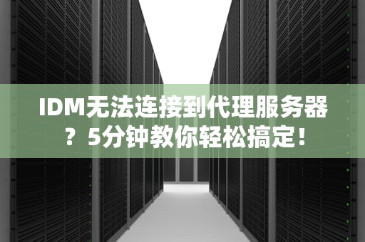 IDM无法连接到代理服务器？5分钟教你轻松搞定！