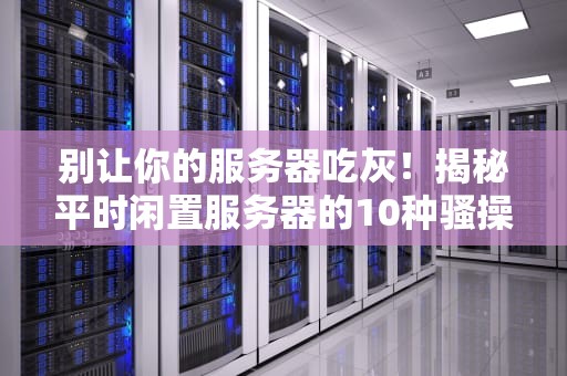 别让你的服务器吃灰！揭秘平时闲置服务器的10种骚操作