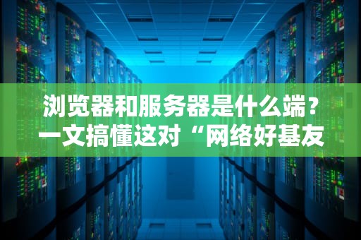 浏览器和服务器是什么端？一文搞懂这对“网络好基友”的日常互动！