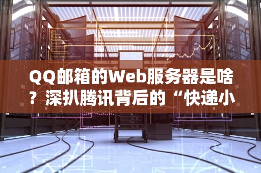 QQ邮箱的Web服务器是啥？深扒腾讯背后的“快递小哥”技术！