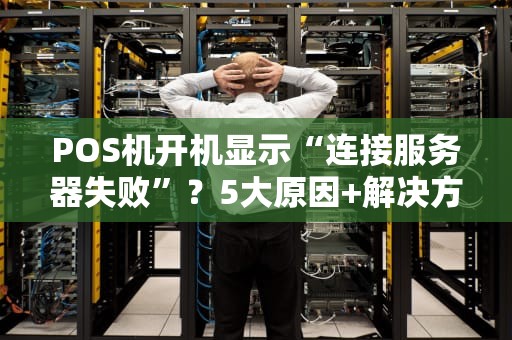POS机开机显示“连接服务器失败”？5大原因+解决方案，一文搞定！