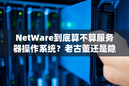 NetWare到底算不算服务器操作系统？老古董还是隐藏大佬？