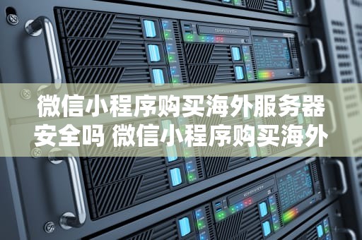 微信小程序购买海外服务器安全吗 微信小程序购买海外服务器安全吗知乎