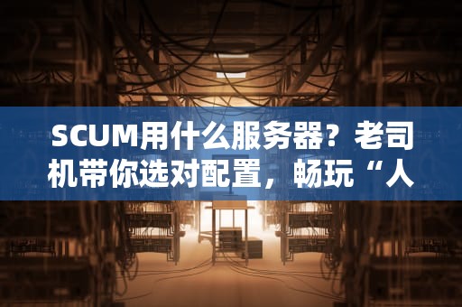 SCUM用什么服务器？老司机带你选对配置，畅玩“人渣”不卡顿！