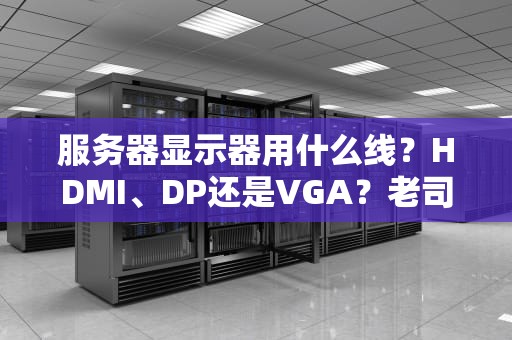 服务器显示器用什么线？HDMI、DP还是VGA？老司机带你避坑选对线！