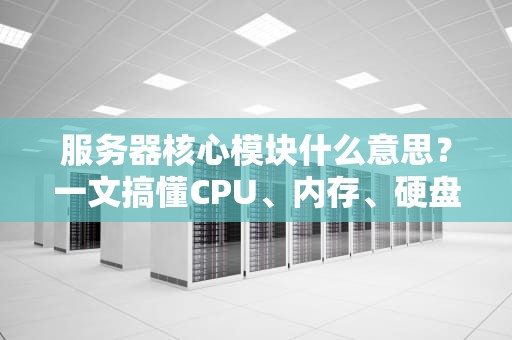 服务器核心模块什么意思？一文搞懂CPU、内存、硬盘的江湖地位！