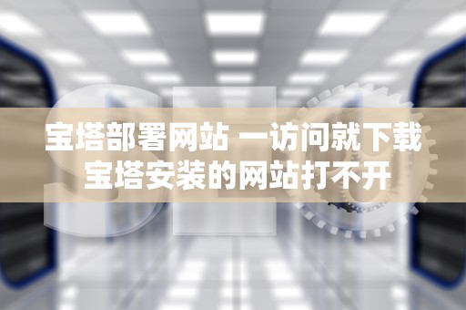 宝塔部署网站 一访问就下载 宝塔安装的网站打不开