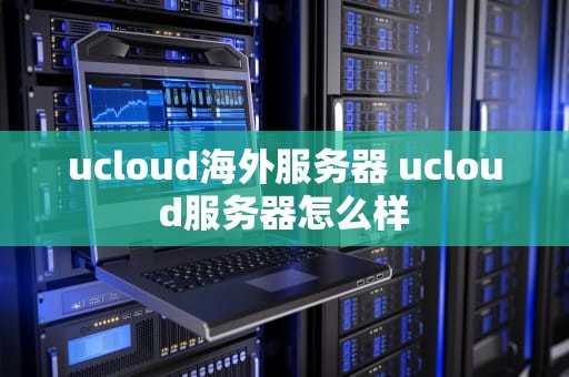 ucloud海外服务器 ucloud服务器怎么样