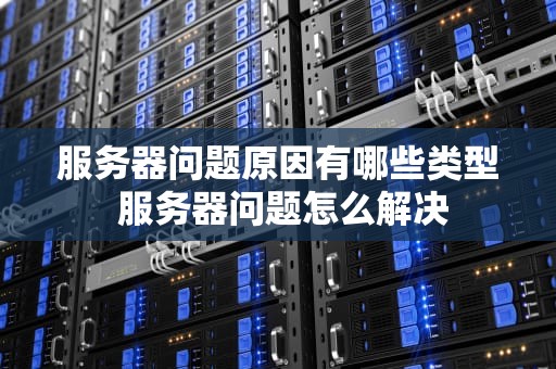 服务器问题原因有哪些类型 服务器问题怎么解决