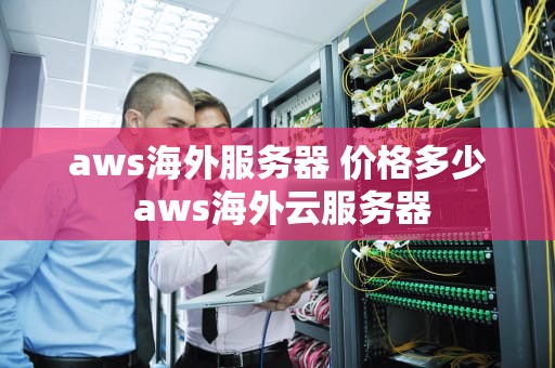 aws海外服务器 价格多少 aws海外云服务器