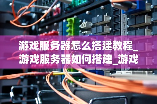 游戏服务器怎么搭建教程_游戏服务器如何搭建_游戏服务器搭建教程