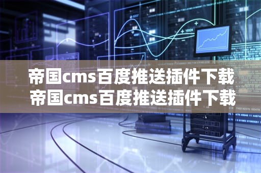 帝国cms百度推送插件下载 帝国cms百度推送插件下载不了