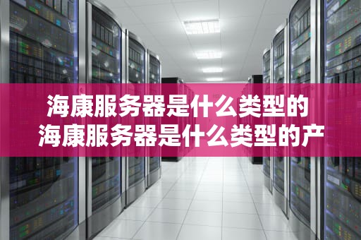 海康服务器是什么类型的 海康服务器是什么类型的产品