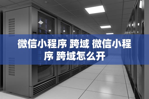 微信小程序 跨域 微信小程序 跨域怎么开