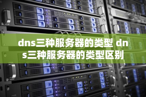 dns三种服务器的类型 dns三种服务器的类型区别