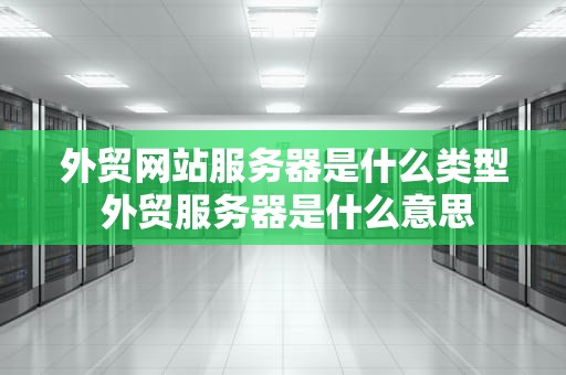外贸网站服务器是什么类型 外贸服务器是什么意思