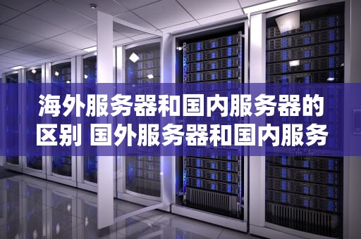 海外服务器和国内服务器的区别 国外服务器和国内服务器区别