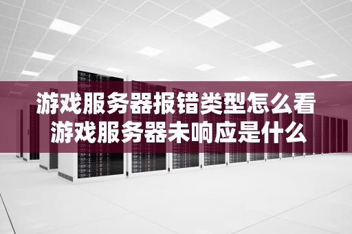 游戏服务器报错类型怎么看 游戏服务器未响应是什么意思