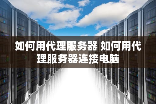 如何用代理服务器 如何用代理服务器连接电脑