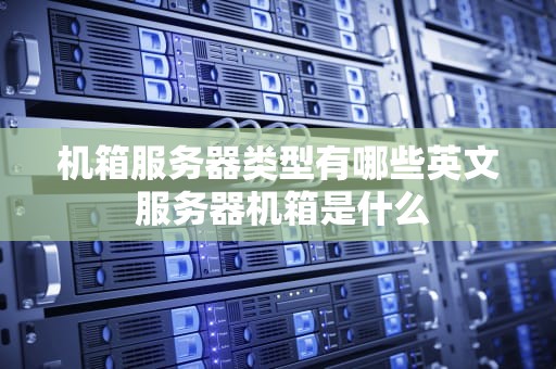 机箱服务器类型有哪些英文 服务器机箱是什么