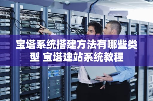 宝塔系统搭建方法有哪些类型 宝塔建站系统教程