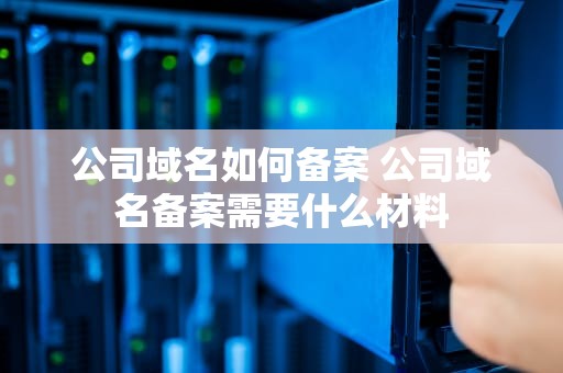 公司域名如何备案 公司域名备案需要什么材料