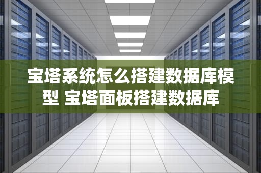 宝塔系统怎么搭建数据库模型 宝塔面板搭建数据库