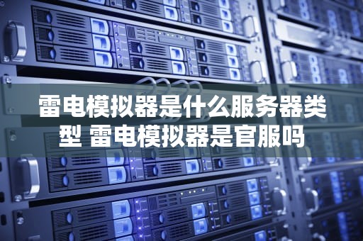 雷电模拟器是什么服务器类型 雷电模拟器是官服吗
