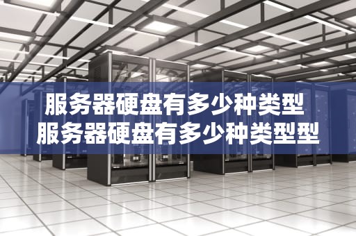 服务器硬盘有多少种类型 服务器硬盘有多少种类型型号