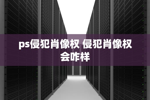 ps侵犯肖像权 侵犯肖像权会咋样