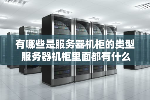 有哪些是服务器机柜的类型 服务器机柜里面都有什么设备