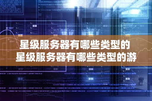 星级服务器有哪些类型的 星级服务器有哪些类型的游戏