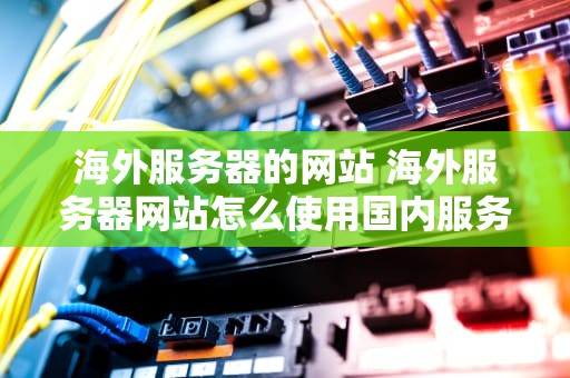 海外服务器的网站 海外服务器网站怎么使用国内服务器加速？