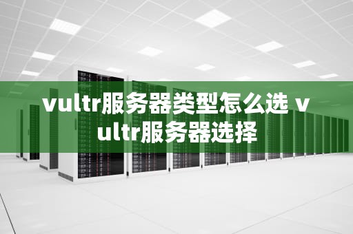 vultr服务器类型怎么选 vultr服务器选择