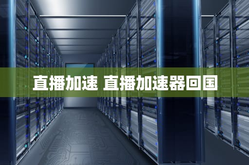 直播加速 直播加速器回国