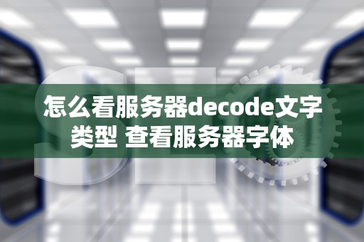 怎么看服务器decode文字类型 查看服务器字体