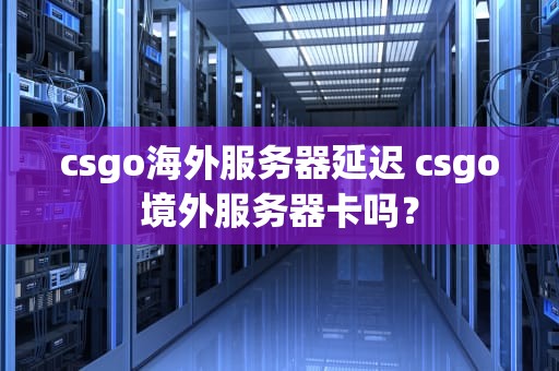 csgo海外服务器延迟 csgo境外服务器卡吗？