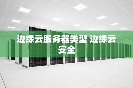 边缘云服务器类型 边缘云安全