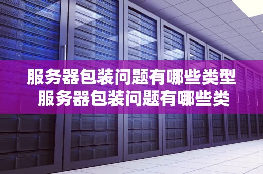 服务器包装问题有哪些类型 服务器包装问题有哪些类型图片