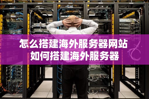 怎么搭建海外服务器网站 如何搭建海外服务器