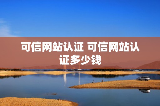 可信网站认证 可信网站认证多少钱