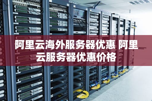 阿里云海外服务器优惠 阿里云服务器优惠价格