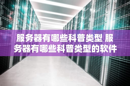 服务器有哪些科普类型 服务器有哪些科普类型的软件