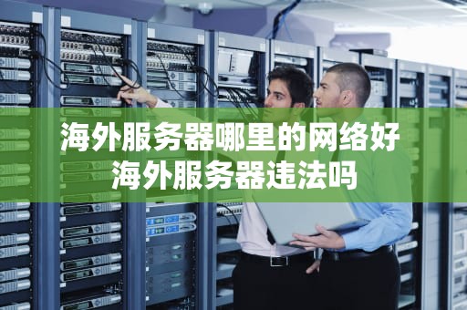 海外服务器哪里的网络好 海外服务器违法吗
