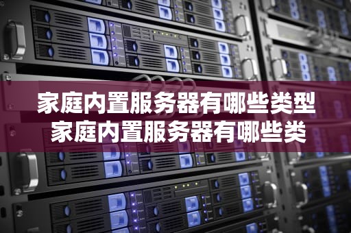 家庭内置服务器有哪些类型 家庭内置服务器有哪些类型的